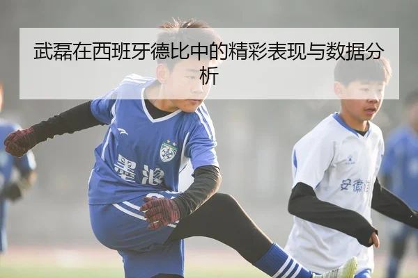 武磊在西班牙德比中的精彩表现与数据分析