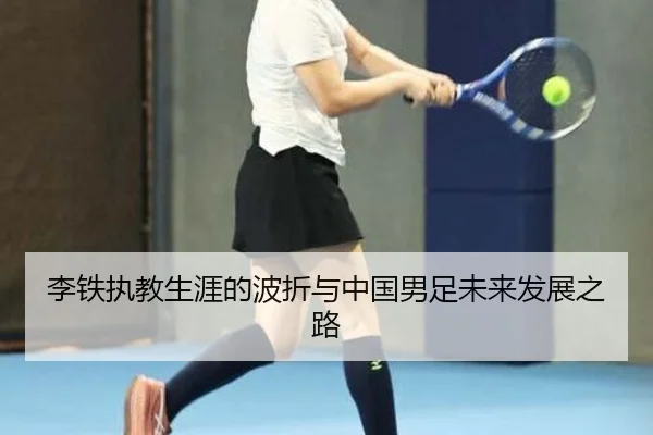 李铁执教生涯的波折与中国男足未来发展之路